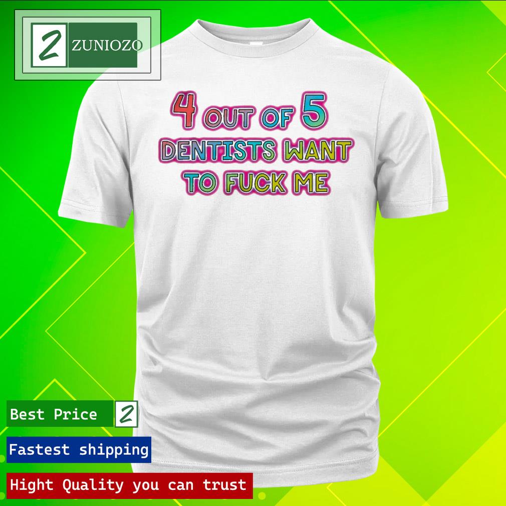 Official 4 Out Of 5 Dentists Want To Fuck Me T Shirt