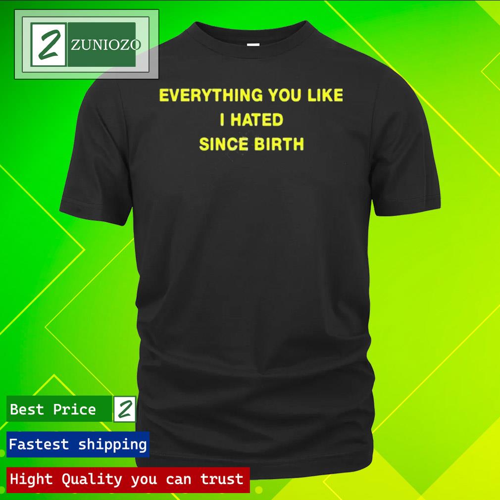 Official everything You Like I Hated Since Birth T-Shirt