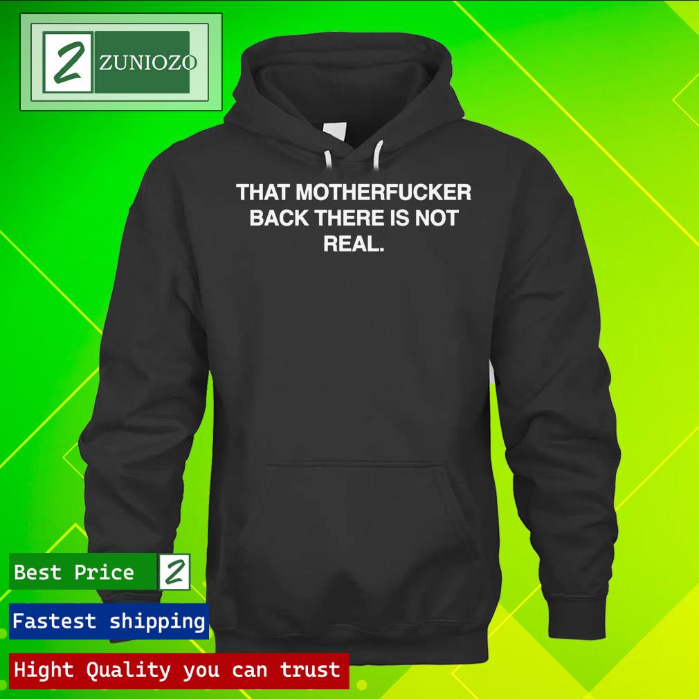 Official that Motherfucker Back There Is Not Real T Shirt hoodie