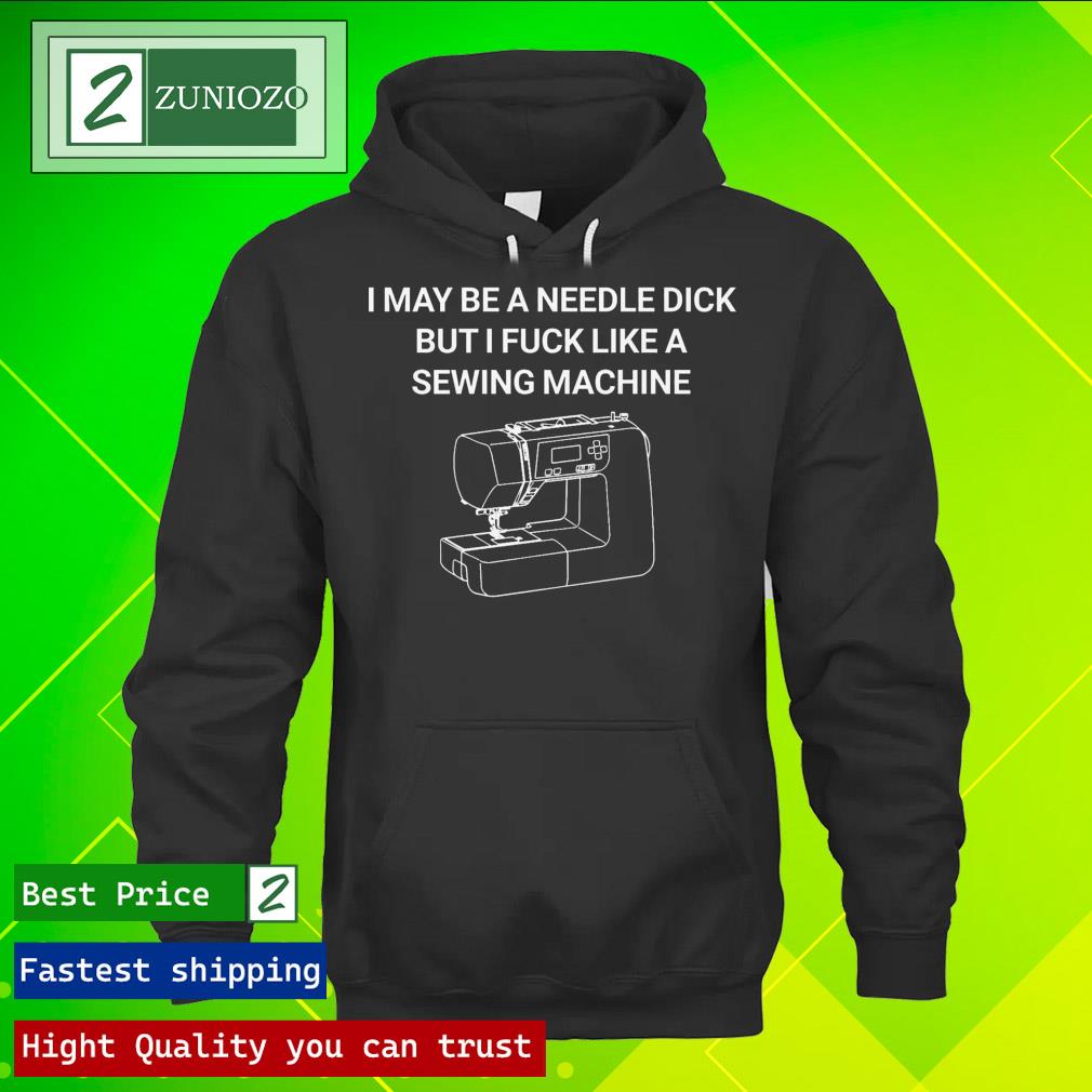 Official i May Be A Needle Dick But I Fuck Like A Sewing Machine Shirt hoodie
