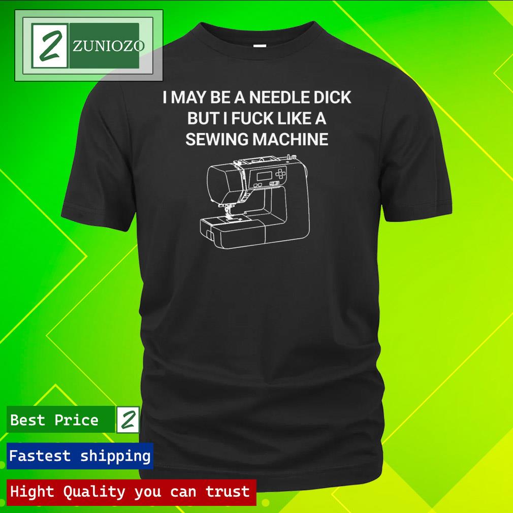 Official i May Be A Needle Dick But I Fuck Like A Sewing Machine Shirt