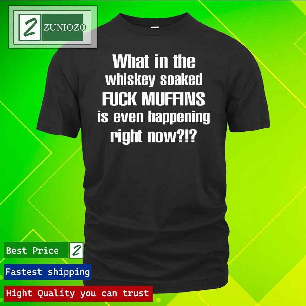 Official What In The Whiskey Soaked Fuck Muffins Is Even Happening Right Now Shirt